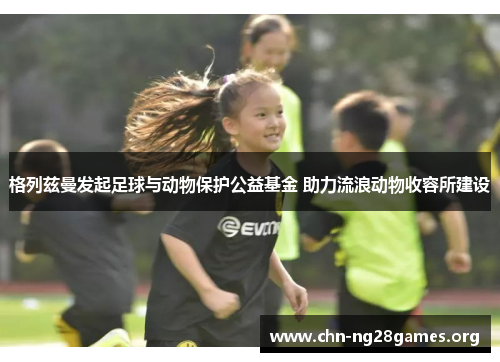 格列兹曼发起足球与动物保护公益基金 助力流浪动物收容所建设