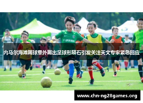 内马尔海滩踢球意外踢出足球形陨石引发关注天文专家紧急回应