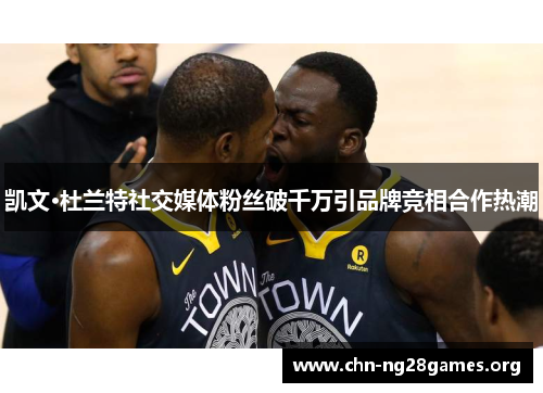凯文·杜兰特社交媒体粉丝破千万引品牌竞相合作热潮