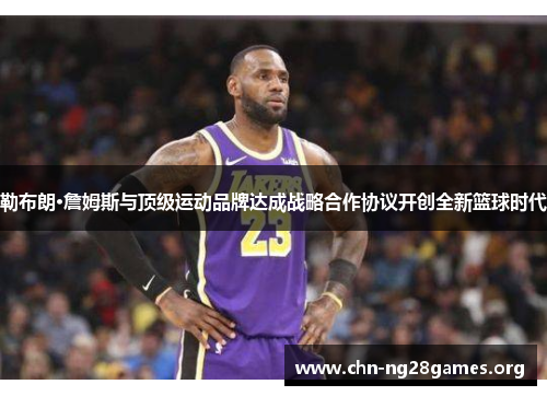 勒布朗·詹姆斯与顶级运动品牌达成战略合作协议开创全新篮球时代