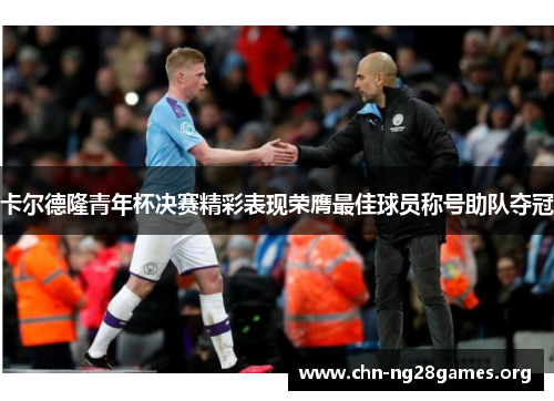 卡尔德隆青年杯决赛精彩表现荣膺最佳球员称号助队夺冠