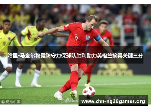 哈里·马奎尔稳健防守力保球队胜利助力英格兰摘得关键三分