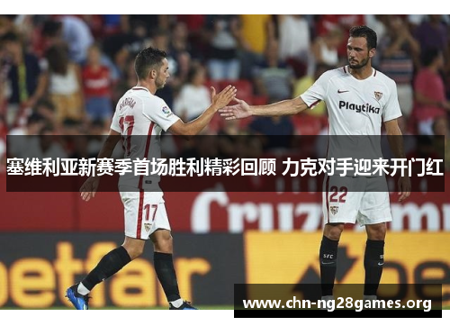 塞维利亚新赛季首场胜利精彩回顾 力克对手迎来开门红