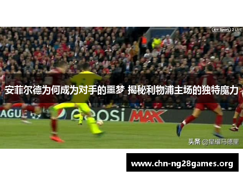 安菲尔德为何成为对手的噩梦 揭秘利物浦主场的独特魔力