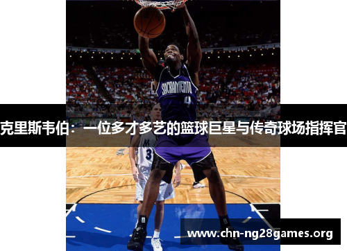 克里斯韦伯：一位多才多艺的篮球巨星与传奇球场指挥官