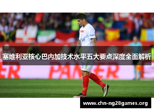 塞维利亚核心巴内加技术水平五大要点深度全面解析