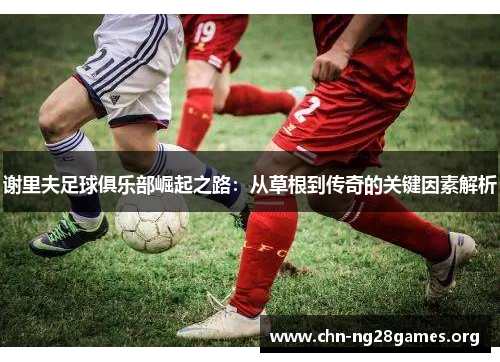 谢里夫足球俱乐部崛起之路：从草根到传奇的关键因素解析