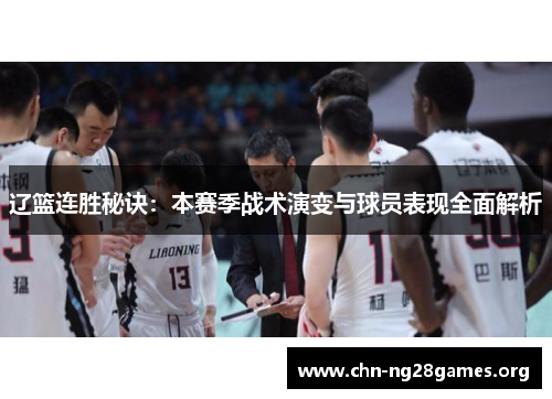 辽篮连胜秘诀:本赛季战术演变与球员表现全面解析 辽篮连胜秘诀:本赛季战术演变与球员表现全面解析