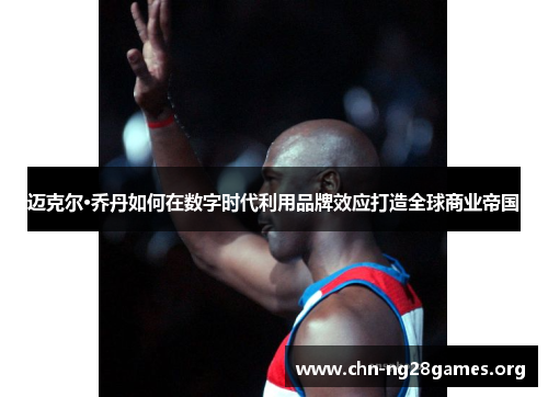 迈克尔·乔丹如何在数字时代利用品牌效应打造全球商业帝国 迈克尔·乔丹如何在数字时代利用品牌效应打造全球商业帝国