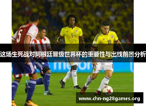 这场生死战对阿根廷晋级世界杯的重要性与出线前景分析 这场生死战对阿根廷晋级世界杯的重要性与出线前景分析