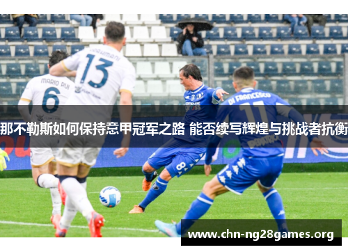 那不勒斯如何保持意甲冠军之路 能否续写辉煌与挑战者抗衡 那不勒斯如何保持意甲冠军之路 能否续写辉煌与挑战者抗衡