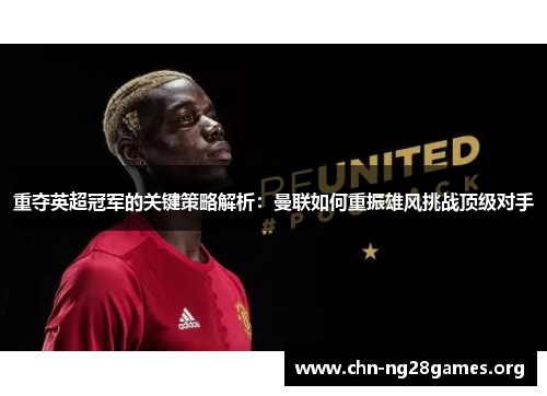 重夺英超冠军的关键策略解析:曼联如何重振雄风挑战顶级对手 重夺英超冠军的关键策略解析:曼联如何重振雄风挑战顶级对手
