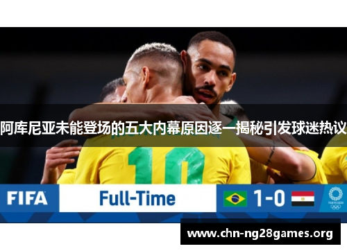 阿库尼亚未能登场的五大内幕原因逐一揭秘引发球迷热议