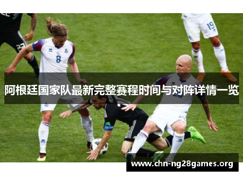 阿根廷国家队最新完整赛程时间与对阵详情一览 阿根廷国家队最新完整赛程时间与对阵详情一览