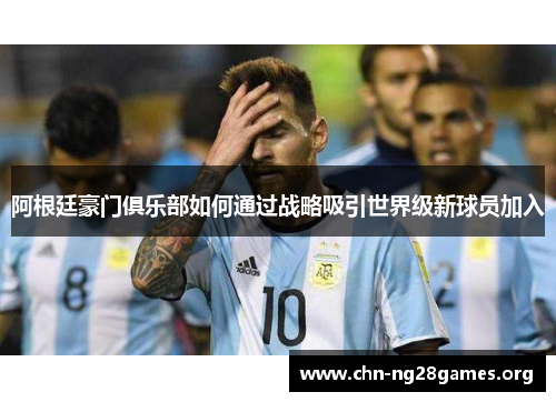 阿根廷豪门俱乐部如何通过战略吸引世界级新球员加入 阿根廷豪门俱乐部如何通过战略吸引世界级新球员加入