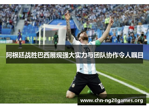 阿根廷战胜巴西展现强大实力与团队协作令人瞩目 阿根廷战胜巴西展现强大实力与团队协作令人瞩目