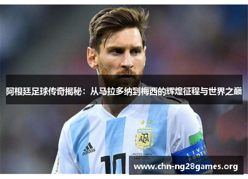阿根廷足球传奇揭秘:从马拉多纳到梅西的辉煌征程与世界之巅 阿根廷足球传奇揭秘:从马拉多纳到梅西的辉煌征程与世界之巅