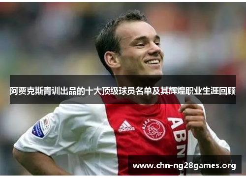 阿贾克斯青训出品的十大顶级球员名单及其辉煌职业生涯回顾 阿贾克斯青训出品的十大顶级球员名单及其辉煌职业生涯回顾