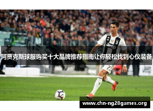 阿贾克斯球服购买十大品牌推荐指南让你轻松找到心仪装备 阿贾克斯球服购买十大品牌推荐指南让你轻松找到心仪装备