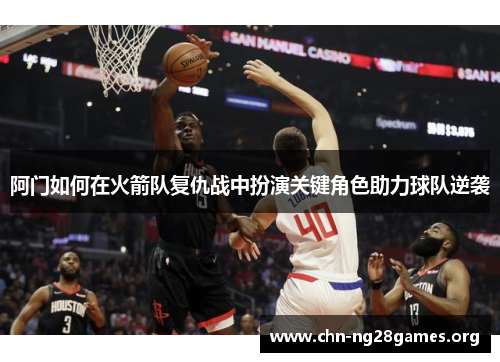阿门如何在火箭队复仇战中扮演关键角色助力球队逆袭 阿门如何在火箭队复仇战中扮演关键角色助力球队逆袭