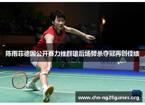 陈雨菲德国公开赛力挫群雄后场劈杀夺冠再创佳绩 陈雨菲德国公开赛力挫群雄后场劈杀夺冠再创佳绩