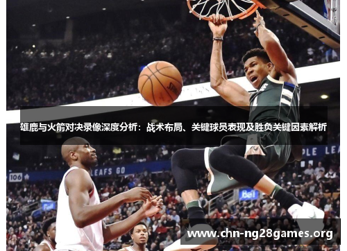 雄鹿与火箭对决录像深度分析:战术布局、关键球员表现及胜负关键因素解析 雄鹿与火箭对决录像深度分析:战术布局、关键球员表现及胜负关键因素解析