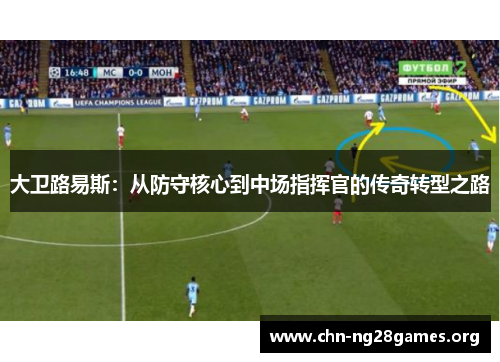 大卫路易斯:从防守核心到中场指挥官的传奇转型之路 大卫路易斯:从防守核心到中场指挥官的传奇转型之路