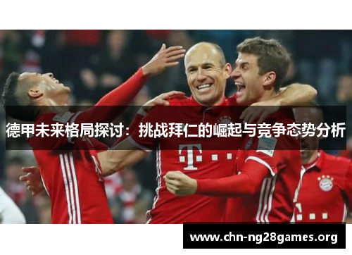 德甲未来格局探讨:挑战拜仁的崛起与竞争态势分析 德甲未来格局探讨:挑战拜仁的崛起与竞争态势分析