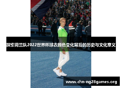 探索荷兰队2022世界杯球衣颜色变化背后的历史与文化意义 探索荷兰队2022世界杯球衣颜色变化背后的历史与文化意义