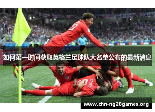 如何第一时间获取英格兰足球队大名单公布的最新消息 如何第一时间获取英格兰足球队大名单公布的最新消息