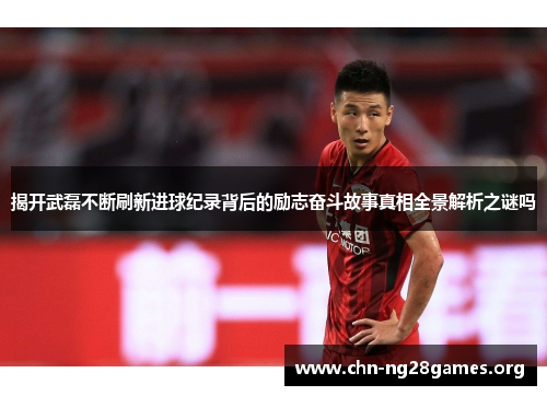 揭开武磊不断刷新进球纪录背后的励志奋斗故事真相全景解析之谜吗 揭开武磊不断刷新进球纪录背后的励志奋斗故事真相全景解析之谜吗