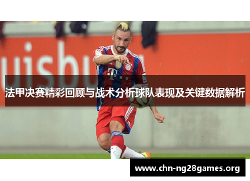 法甲决赛精彩回顾与战术分析球队表现及关键数据解析