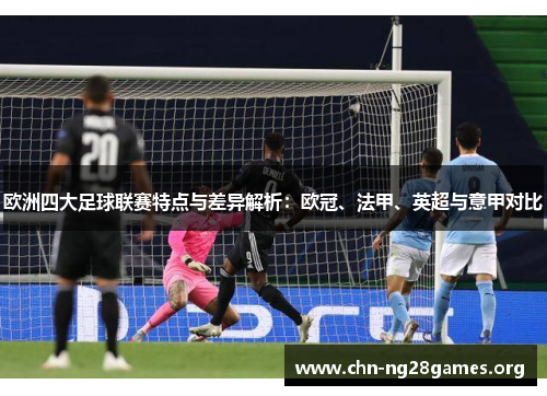 欧洲四大足球联赛特点与差异解析：欧冠、法甲、英超与意甲对比