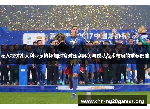 深入探讨澳大利亚足协杯加时赛对比赛胜负与球队战术布局的重要影响