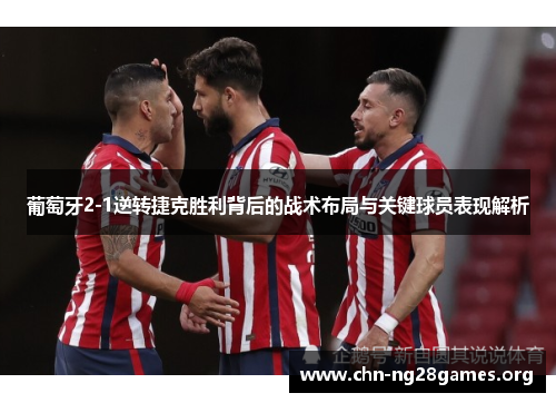 葡萄牙2-1逆转捷克胜利背后的战术布局与关键球员表现解析