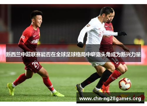 新西兰中超联赛能否在全球足球格局中崭露头角成为新兴力量