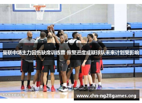 曼联中场主力因伤缺席训练营 恢复进度成疑球队未来计划受影响