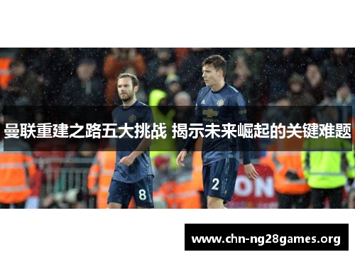 曼联重建之路五大挑战 揭示未来崛起的关键难题