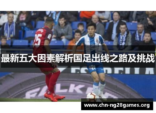 最新五大因素解析国足出线之路及挑战