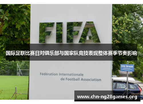 国际足联比赛日对俱乐部与国家队竞技表现整体赛季节奏影响